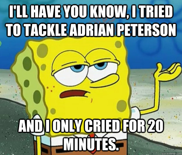 I'll have you know, I tried to tackle Adrian peterson  And i only cried for 20 minutes. - I'll have you know, I tried to tackle Adrian peterson  And i only cried for 20 minutes.  Tough Spongebob