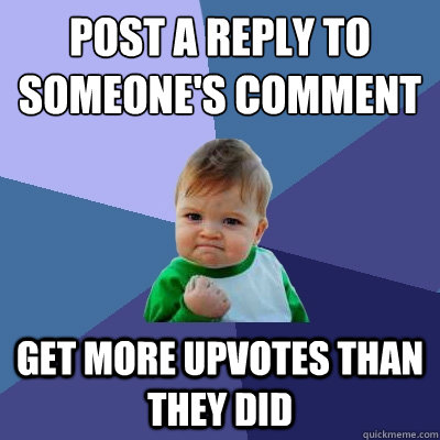 Post a reply to someone's comment
 get more upvotes than they did  Success Kid