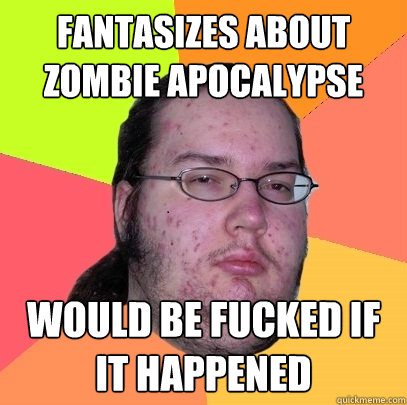 Fantasizes about zombie apocalypse  would be fucked if it happened  Butthurt Dweller