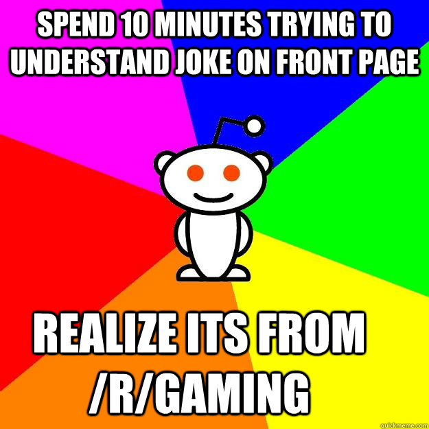 Spend 10 minutes trying to understand joke on front page realize its from /r/gaming  Reddit Alien