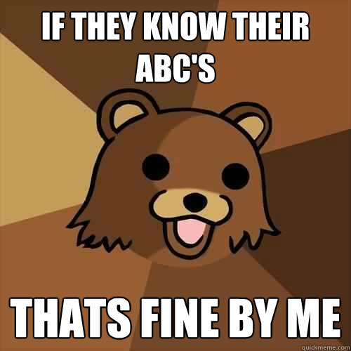 If they know their ABC's  Thats fine by me  Pedobear