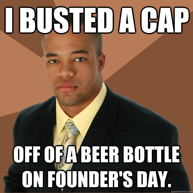 I busted a cap Off of a beer bottle on Founder's Day.  Successful Black Man