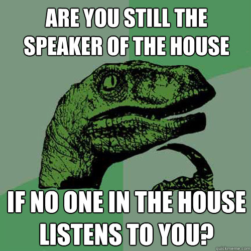 Are you still the speaker of the house if no one in the house listens to you? - Are you still the speaker of the house if no one in the house listens to you?  Philosoraptor