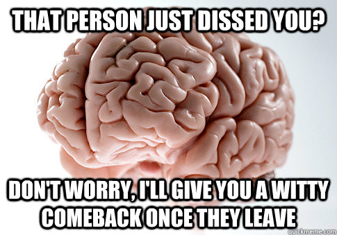 That person just dissed you? Don't worry, i'll give you a witty comeback once they leave  Scumbag Brain