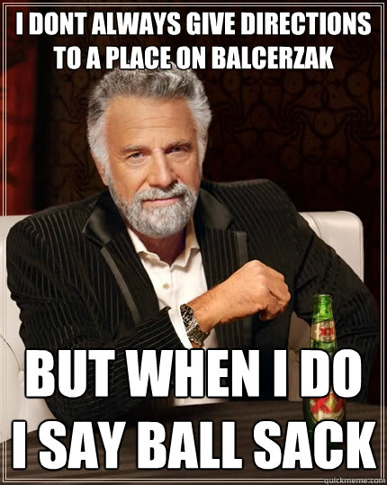 i dont always give directions to a place on balcerzak but when i do i say ball sack  The Most Interesting Man In The World