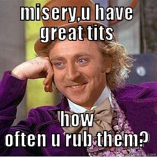 MISERY,U HAVE GREAT TITS HOW OFTEN U RUB THEM? Condescending Wonka