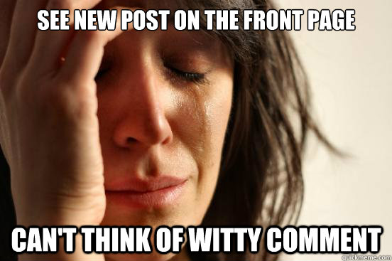 See new post on the front page Can't think of witty comment  First World Problems