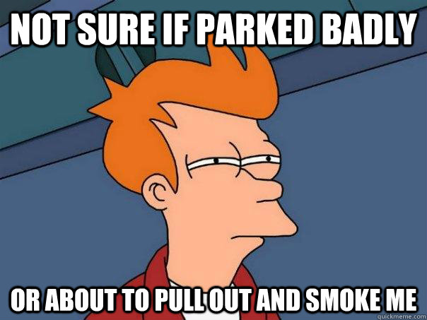 Not sure if parked badly or about to pull out and smoke me - Not sure if parked badly or about to pull out and smoke me  Futurama Fry