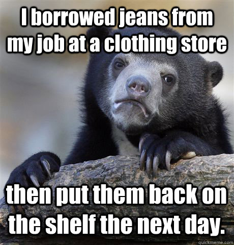 I borrowed jeans from my job at a clothing store then put them back on the shelf the next day.  Confession Bear