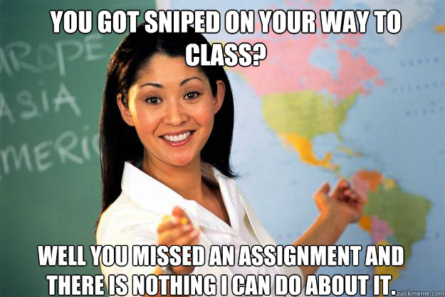 You got sniped on your way to class? Well you missed an assignment and there is nothing i can do about it.  Unhelpful High School Teacher