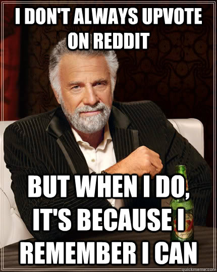 i don't always upvote on reddit but when I do, it's because I remember I can  The Most Interesting Man In The World