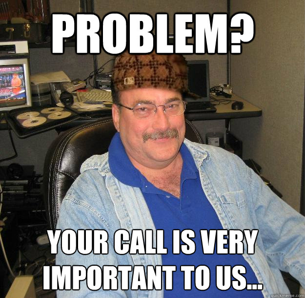 problem? your call is very important to us... - problem? your call is very important to us...  Scumbag IT Guy