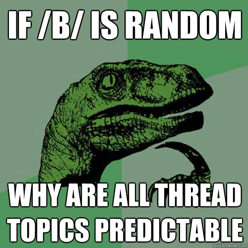 if /b/ is random why are all thread topics predictable - if /b/ is random why are all thread topics predictable  Philosoraptor