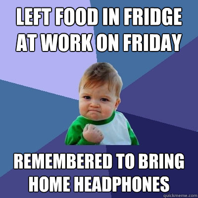 Left food in fridge at work on Friday Remembered to bring home headphones  Success Kid