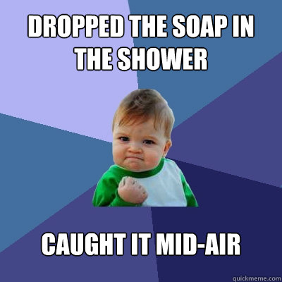 Dropped the soap in the shower caught it mid-air  Success Kid