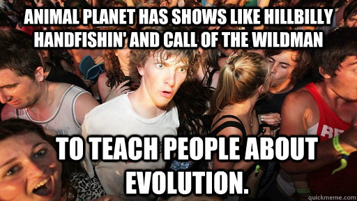 Animal planet has shows like Hillbilly Handfishin' and call of the wildman to teach people about evolution. - Animal planet has shows like Hillbilly Handfishin' and call of the wildman to teach people about evolution.  Sudden Clarity Clarence