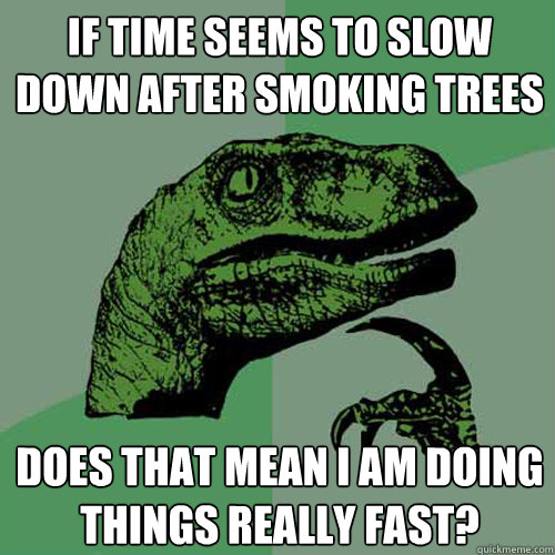 If time seems to slow down after smoking trees Does that mean I am doing things really fast? - If time seems to slow down after smoking trees Does that mean I am doing things really fast?  Philosoraptor