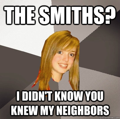 The SMiths? I didn't know you knew my neighbors  Musically Oblivious 8th Grader