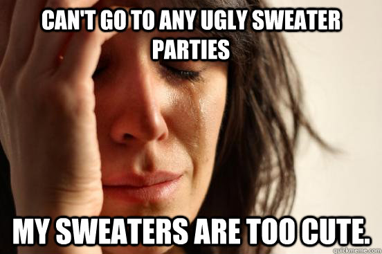 can't go to any Ugly Sweater Parties my sweaters are too cute.  First World Problems