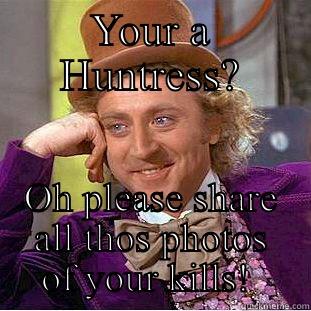 YOUR A HUNTRESS? OH PLEASE SHARE ALL THOS PHOTOS OF YOUR KILLS!  Condescending Wonka