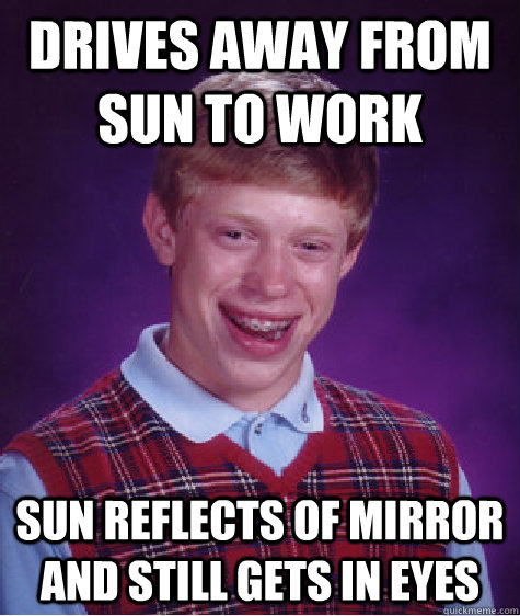 drives away from sun to work sun reflects of mirror and still gets in eyes  Bad Luck Brian