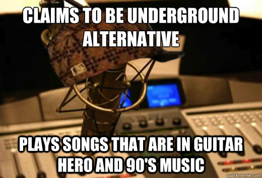 Claims to be Underground Alternative  Plays songs that are in guitar hero and 90's music  scumbag radio station