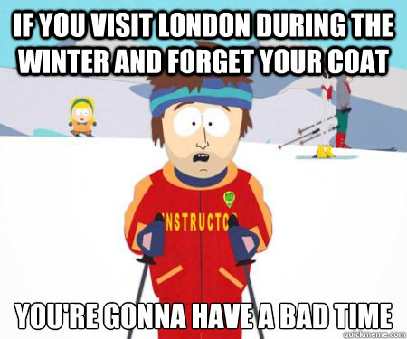 If you visit London during the winter and forget your coat You're gonna have a bad time - If you visit London during the winter and forget your coat You're gonna have a bad time  csbadtime