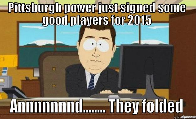 PITTSBURGH POWER JUST SIGNED SOME GOOD PLAYERS FOR 2015 ANNNNNNND........ THEY FOLDED aaaand its gone