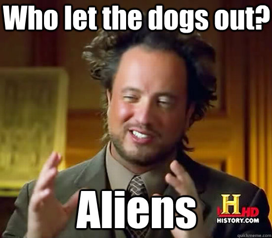 Who let the dogs out? Aliens  Ancient Aliens