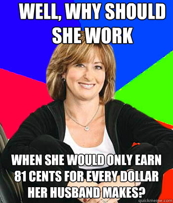 well, why should she work when she would only earn 81 cents for every dollar her husband makes?  Sheltering Suburban Mom