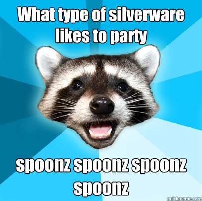 What type of silverware likes to party spoonz spoonz spoonz spoonz - What type of silverware likes to party spoonz spoonz spoonz spoonz  Lame Pun Coon