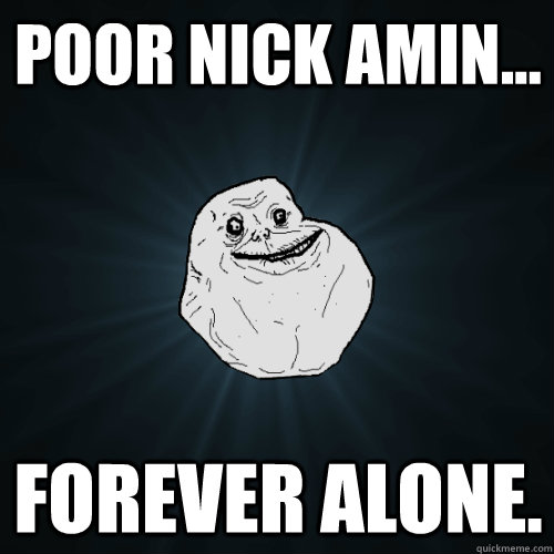 poor nick amin... forever alone.  Forever Alone