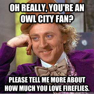 Oh really, you're an Owl City fan? Please tell me more about how much you love Fireflies.  Condescending Wonka