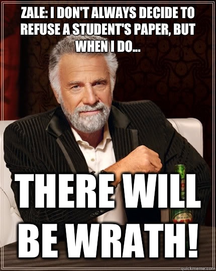  Zale: I don't always decide to refuse a student's paper, but when I do... There will be WRATH! -  Zale: I don't always decide to refuse a student's paper, but when I do... There will be WRATH!  The Most Interesting Man In The World