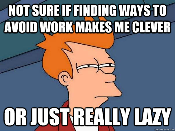 Not sure if finding ways to avoid work makes me clever or just really lazy  Futurama Fry