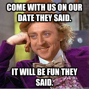Come with us on our date they said. It will be fun they said. - Come with us on our date they said. It will be fun they said.  Condescending Wonka