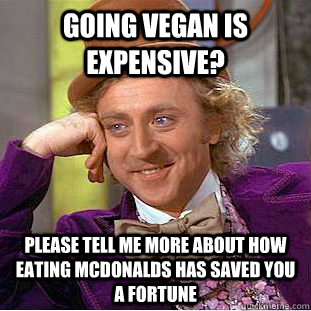 Going Vegan is expensive? Please tell me more about how eating Mcdonalds has saved you a fortune  Condescending Wonka