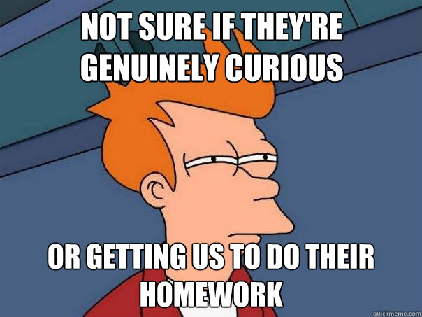 Not sure if they're genuinely curious or getting us to do their homework  Futurama Fry