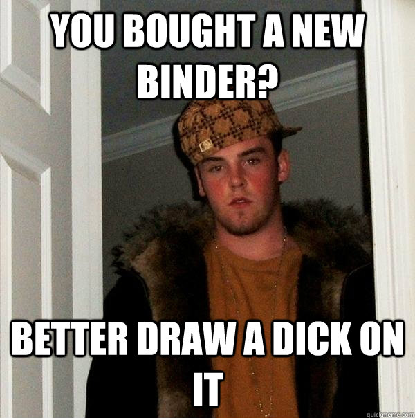 You bought a new binder? Better draw a dick on it  Scumbag Steve