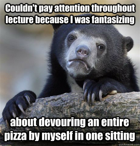 Couldn't pay attention throughout lecture because I was fantasizing about devouring an entire pizza by myself in one sitting  Confession Bear