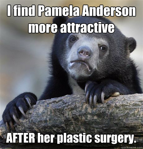 I find Pamela Anderson
more attractive AFTER her plastic surgery.  Confession Bear