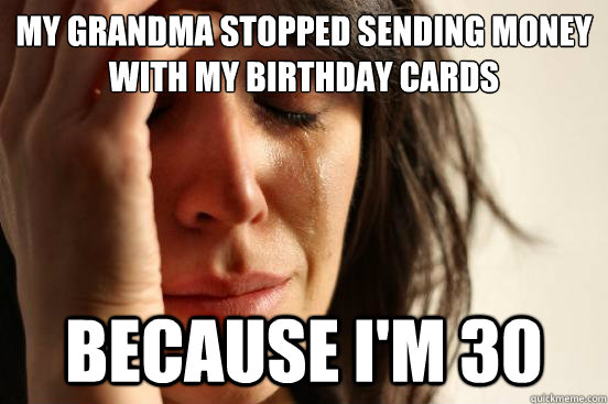 My grandma stopped sending money with my birthday cards because i'm 30  First World Problems