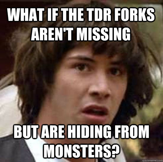 what if the TDR forks aren't missing but are hiding from monsters? - what if the TDR forks aren't missing but are hiding from monsters?  conspiracy keanu