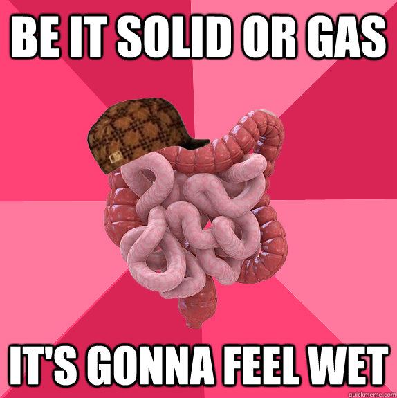 Be it solid or gas it's gonna feel wet  Scumbag Intestines