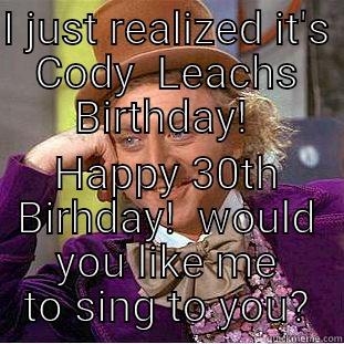 I JUST REALIZED IT'S CODY  LEACHS BIRTHDAY!  HAPPY 30TH BIRHDAY!  WOULD YOU LIKE ME TO SING TO YOU? Creepy Wonka