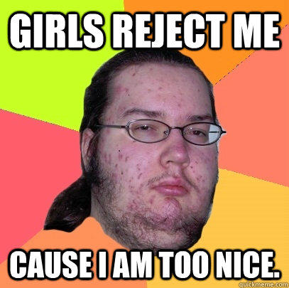 Girls reject me  Cause I am too NIce.  