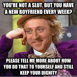 You're not a slut, but you have a new boyfriend every week? please tell me more about how you do that to yourself and still keep your dignity - You're not a slut, but you have a new boyfriend every week? please tell me more about how you do that to yourself and still keep your dignity  Condescending Wonka