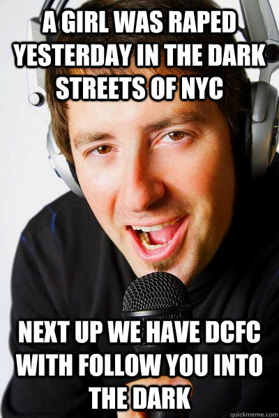 A girl was raped yesterday in the dark streets of NYC Next up we have DCFC with Follow you into the dark  inappropriate radio DJ