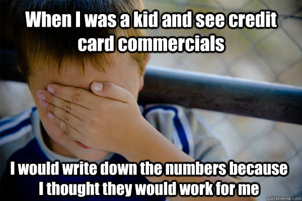 When I was a kid and see credit card commercials I would write down the numbers because I thought they would work for me  Confession kid