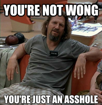 You're not Wong You're just an asshole  The Dude